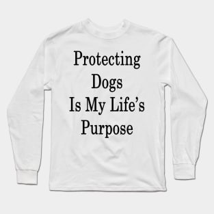 Protecting Dogs Is My Life's Purpose Long Sleeve T-Shirt